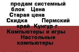 продам системный блок › Цена ­ 3 000 › Старая цена ­ 15 000 › Скидка ­ 1 - Пермский край, Кунгур г. Компьютеры и игры » Настольные компьютеры   